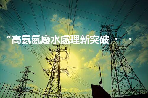 “高氨氮廢水處理新突破，綠色環(huán)保技術助力高效凈化”